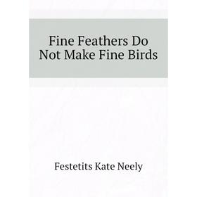 

Книга Fine Feathers Do Not Make Fine Birds. Festetits Kate Neely