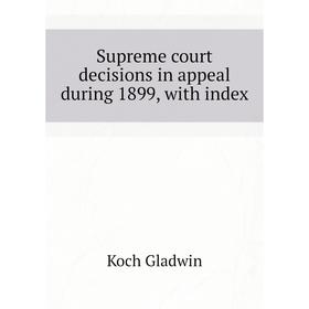 

Книга Supreme court decisions in appeal during 1899, with index. Koch Gladwin