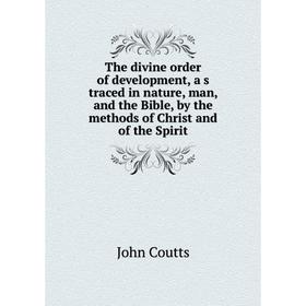 

Книга The divine order of development, a s traced in nature, man, and the Bible, by the methods of Christ and of the Spirit. Coutts John