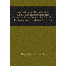 

Книга Proceedings in the Manitoba school case heard before Her Majesty's Privy Council for Canada, February 26th to March 7th, 1895. Brophy Gerald F