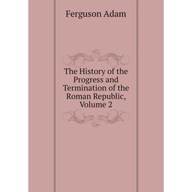 

Книга The History of the Progress and Termination of the Roman Republic, Volume 2. Ferguson Adam