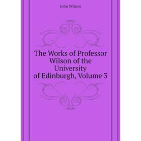 

Книга The Works of Professor Wilson of the University of Edinburgh, Volume 3. John Wilson