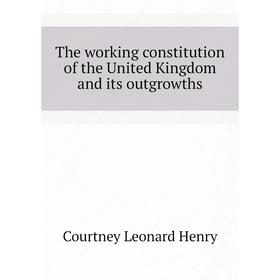 

Книга The working constitution of the United Kingdom and its outgrowths. Courtney Leonard Henry