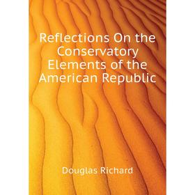 

Книга Reflections On the Conservatory Elements of the American Republic. Douglas Richard