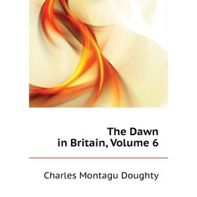 

Книга The Dawn in Britain, Volume 6. Doughty Charles Montagu