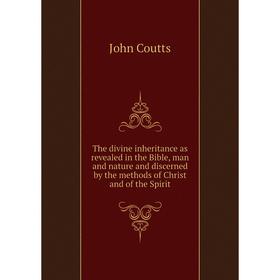 

Книга The divine inheritance as revealed in the Bible, man and nature and discerned by the methods of Christ and of the Spirit. Coutts John