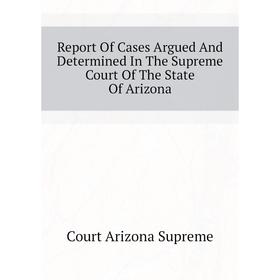 

Книга Report of Cases Argued and Determined In The Supreme Court of The State of Arizona. Court Arizona Supreme