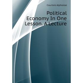 

Книга Political Economy In One Lesson. A Lecture. Courtois Alphonse