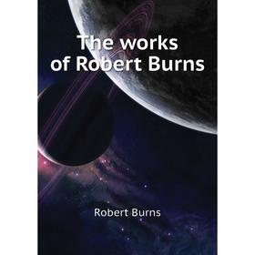 

Книга The works of Robert Burns. Robert Burns