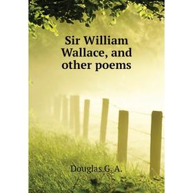 

Книга Sir William Wallace, and other poems. Douglas G. A.