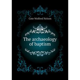 

Книга The archaeology of baptism. Cote Wolfred Nelson