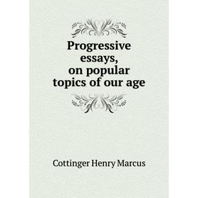 

Книга Progressive essays, on popular topics of our age. Cottinger Henry Marcus