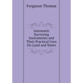 

Книга Automatic Surveying Instruments and Their Practical Uses On Land and Water. Ferguson Thomas