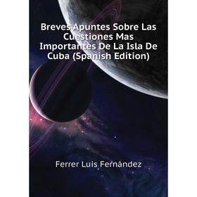 

Книга Breves Apuntes Sobre Las Cuestiones Mas Importantes De La Isla De Cuba (Spanish Edition). Ferrer Luis Fernández