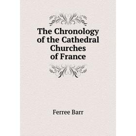 

Книга The Chronology of the Cathedral Churches of France. Ferree Barr