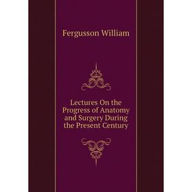 

Книга Lectures On the Progress of Anatomy and Surgery During the Present Century