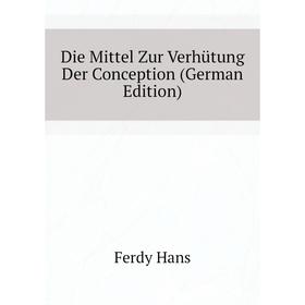 

Книга Die Mittel Zur Verhütung Der Conception (German Edition). Ferdy Hans