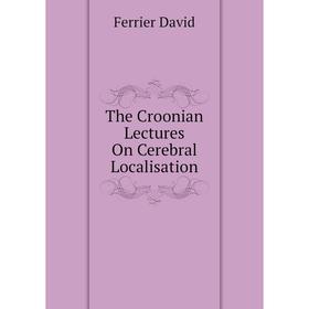 

Книга The Croonian Lectures On Cerebral Localisation. Ferrier David