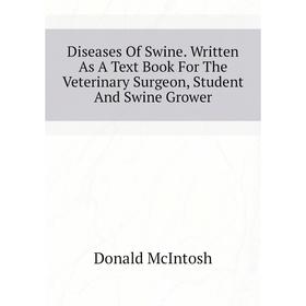 

Книга Diseases of Swine. Written As A Text Book For The Veterinary Surgeon, Student and Swine Grower. Donald McIntosh
