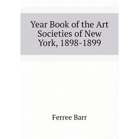 

Книга Year Book of the Art Societies of New York, 1898-1899. Ferree Barr