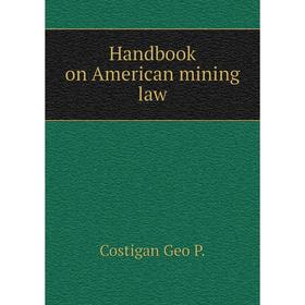 

Книга Handbook on American mining law. Costigan Geo P.