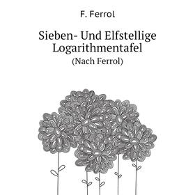 

Книга Sieben- Und Elfstellige Logarithmentafel. (Nach Ferrol). F. Ferrol