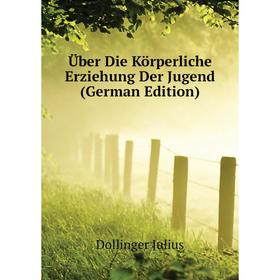 

Книга Über Die Körperliche Erziehung Der Jugend (German Edition). Dollinger Julius