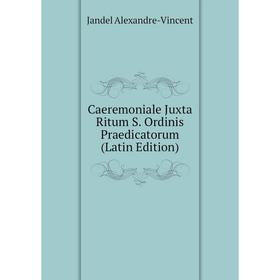 

Книга Caeremoniale Juxta Ritum S. Ordinis Praedicatorum (Latin Edition). Jandel Alexandre-Vincent