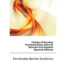 

Книга Códigos Ó Estudios Fundamentales Sobre El Derecho Civil Español (Spanish Edition). Fernández Benito Gutiérrez