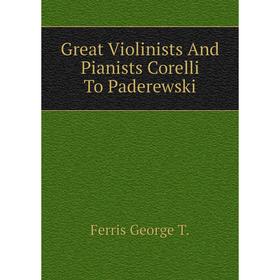 

Книга Great Violinists and Pianists Corelli To Paderewski. Ferris George T.