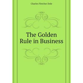 

Книга The Golden Rule in Business. Charles F. Dole