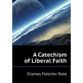 

Книга A Catechism of Liberal Faith. Charles F. Dole