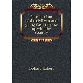 

Книга Recollections of the civil war and going West to grow up with the country. Dollard Robert