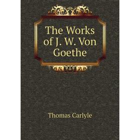 

Книга The Works of J. W. Von Goethe. Thomas Carlyle