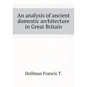 

Книга An analysis of ancient domestic architecture in Great Britain. Dollman Francis T.