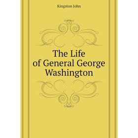

Книга The Life of General George Washington. Kingston John