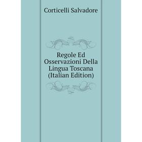 

Книга Regole Ed Osservazioni Della Lingua Toscana (Italian Edition). Corticelli Salvadore
