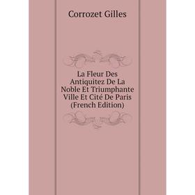 

Книга La Fleur Des Antiquitez De La Noble Et Triumphante Ville Et Cité De Paris