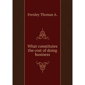 

Книга What constitutes the cost of doing business. Fernley Thomas A.