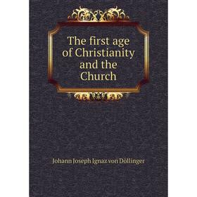 

Книга The first age of Christianity and the Church. Johann Joseph Ignaz von Döllinger