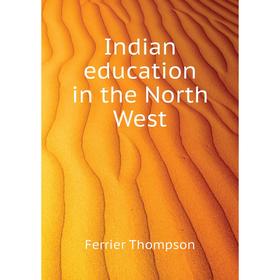 

Книга Indian education in the North West. Ferrier Thompson