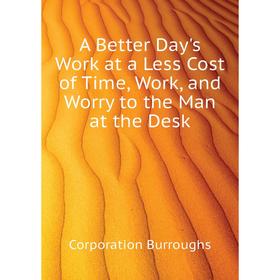 

Книга A Better Day's Work at a Less Cost of Time, Work, and Worry to the Man at the Desk. Corporation Burroughs