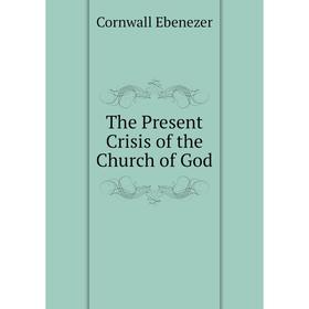 

Книга The Present Crisis of the Church of God. Cornwall Ebenezer
