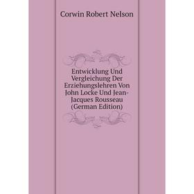 

Книга Entwicklung Und Vergleichung Der Erziehungslehren Von John Locke Und Jean-Jacques Rousseau (German Edition). Corwin Robert Nelson