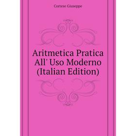 

Книга Aritmetica Pratica All' Uso Moderno (Italian Edition). Cortese Giuseppe