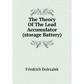 

Книга The Theory of The Lead Accumulator (storage Battery). Friedrich Dolezalek
