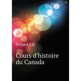 

Книга Cours d'histoire du Canada. Ferland J. B.