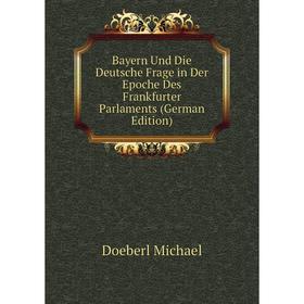 

Книга Bayern Und Die Deutsche Frage in Der Epoche Des Frankfurter Parlaments (German Edition). Doeberl Michael