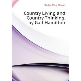 

Книга Country Living and Country Thinking, by Gail Hamilton. Dodge Mary Abigail