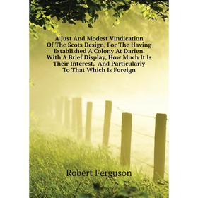 

Книга A Just and Modest Vindication of The Scots Design, For The Having Established A Colony At Darien. Robert Ferguson